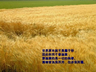 世界原本就不是屬于你， 因此你用不著拋棄， 要拋棄的是一切的執著。 萬物皆為我所用，但非我所 屬 。   