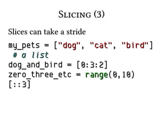 Slicing (3)Slicing (3)
Slices can take a strideSlices can take a stride
my_petsmy_pets == [["dog""dog",, "cat""cat",, "bird""bird"]]
# a list# a list
dog_and_birddog_and_bird == [[00::33::22]]
zero_three_etczero_three_etc == rangerange((00,,1010))
[::[::33]]
 