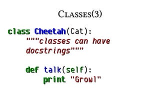Classes(3)Classes(3)
classclass CheetahCheetah(Cat):(Cat):
"""classes can have"""classes can have
docstrings"""docstrings"""
defdef talktalk((selfself):):
printprint "Growl""Growl"
 