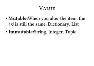 ValueValue
●
Mutable:Mutable:When you alter the item, theWhen you alter the item, the
idid is still the same. Dictionary, Listis still the same. Dictionary, List
●
Immutable:Immutable:String, Integer, TupleString, Integer, Tuple
 
