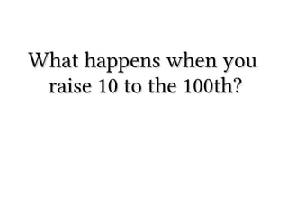 What happens when youWhat happens when you
raise 10 to the 100th?raise 10 to the 100th?
 