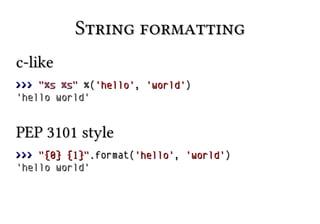 String formattingString formatting
c-likec-like
>>>>>> ""%s%s %s%s"" %%(('hello''hello',, 'world''world'))
'hello world''hello world'
PEP 3101 stylePEP 3101 style
>>>>>> "{0} {1}""{0} {1}"..format(format('hello''hello',, 'world''world'))
'hello world''hello world'
 