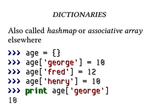 dictionariesdictionaries
Also calledAlso called hashmaphashmap oror associative arrayassociative array
elsewhereelsewhere
>>>>>> ageage == {}{}
>>>>>> age[age['george''george']] == 1010
>>>>>> age[age['fred''fred']] == 1212
>>>>>> age[age['henry''henry']] == 1010
>>>>>> printprint age[age['george''george']]
1010
 