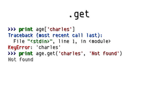 .get.get
>>>>>> printprint age[age['charles''charles']]
Traceback (most recent call last):Traceback (most recent call last):
FileFile "<stdin>""<stdin>", line, line 11, in <module>, in <module>
KeyErrorKeyError: 'charles': 'charles'
>>>>>> printprint ageage..get(get('charles''charles',, 'Not found''Not found'))
Not foundNot found
 
