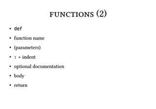functions (2)functions (2)
●
defdef
●
function namefunction name
●
(parameters)(parameters)
●
:: + indent+ indent
●
optional documentationoptional documentation
●
bodybody
●
returnreturn
 