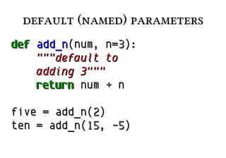 default (named) parametersdefault (named) parameters
defdef add_nadd_n(num, n(num, n=3=3):):
"""default to"""default to
adding 3"""adding 3"""
returnreturn numnum ++ nn
fivefive == add_n(add_n(22))
tenten == add_n(add_n(1515,, -5-5))
 
