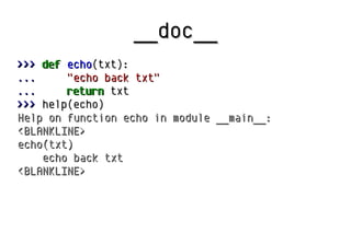 __doc____doc__
>>>>>> defdef echoecho(txt):(txt):
...... "echo back txt""echo back txt"
...... returnreturn txttxt
>>>>>> help(echo)help(echo)
Help on function echo in module __main__:Help on function echo in module __main__:
<BLANKLINE><BLANKLINE>
echo(txt)echo(txt)
echo back txtecho back txt
<BLANKLINE><BLANKLINE>
 