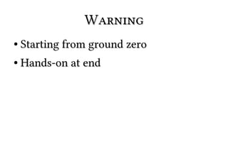 WarningWarning
●
Starting from ground zeroStarting from ground zero
●
Hands-on at endHands-on at end
 