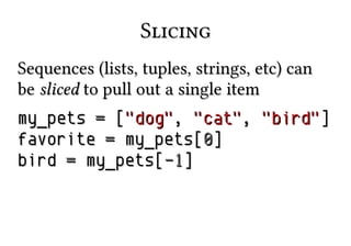 SlicingSlicing
Sequences (lists, tuples, strings, etc) canSequences (lists, tuples, strings, etc) can
bebe slicedsliced to pull out a single itemto pull out a single item
my_petsmy_pets == [["dog""dog",, "cat""cat",, "bird""bird"]]
favoritefavorite == my_pets[my_pets[00]]
birdbird == my_pets[my_pets[-1-1]]
 