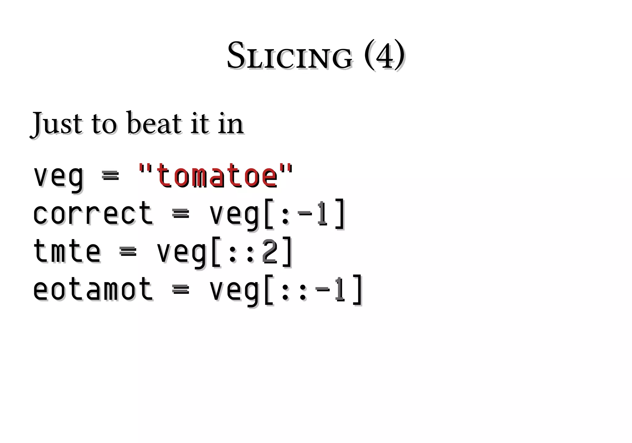 Slicing (4)
Just to beat it in
veg = "tomatoe"
correct = veg[:-1]
tmte = veg[::2]
eotamot = veg[::-1]

 