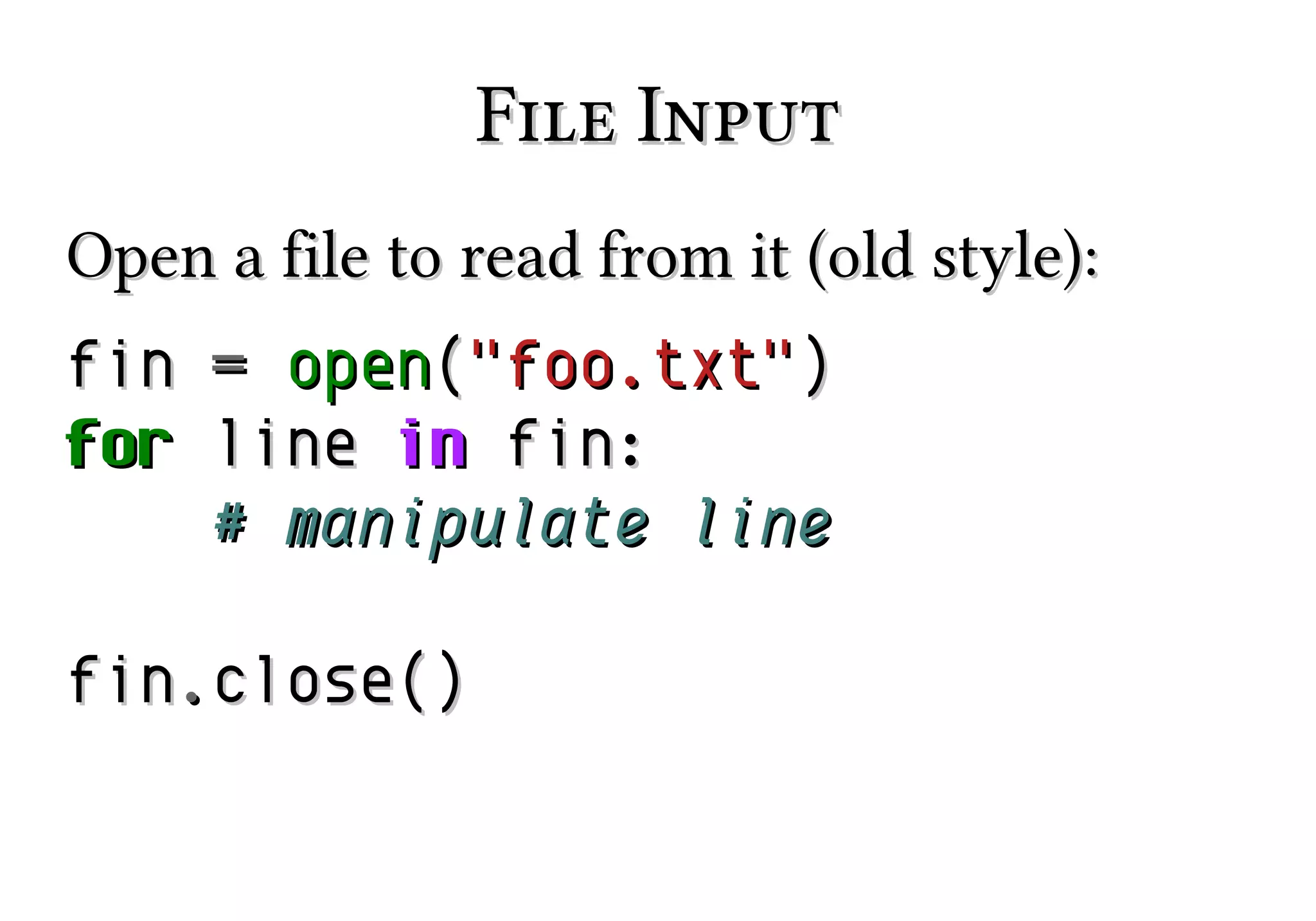 File Input
Open a file to read from it (old style):
fin = open("foo.txt")
for line in fin:
# manipulate line
fin.close()

 
