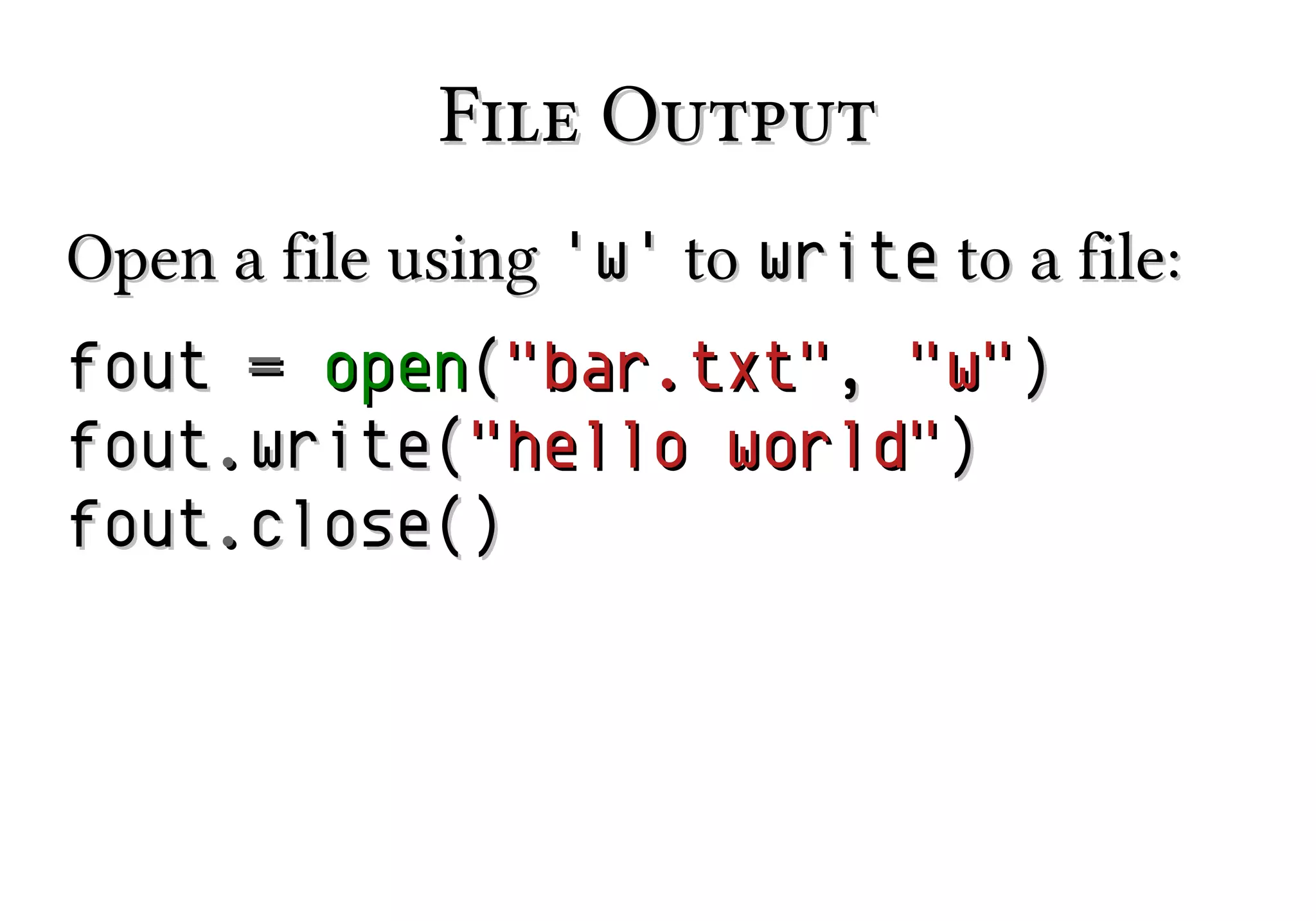 File Output
Open a file using 'w' to write to a file:
fout = open("bar.txt", "w")
fout.write("hello world")
fout.close()

 