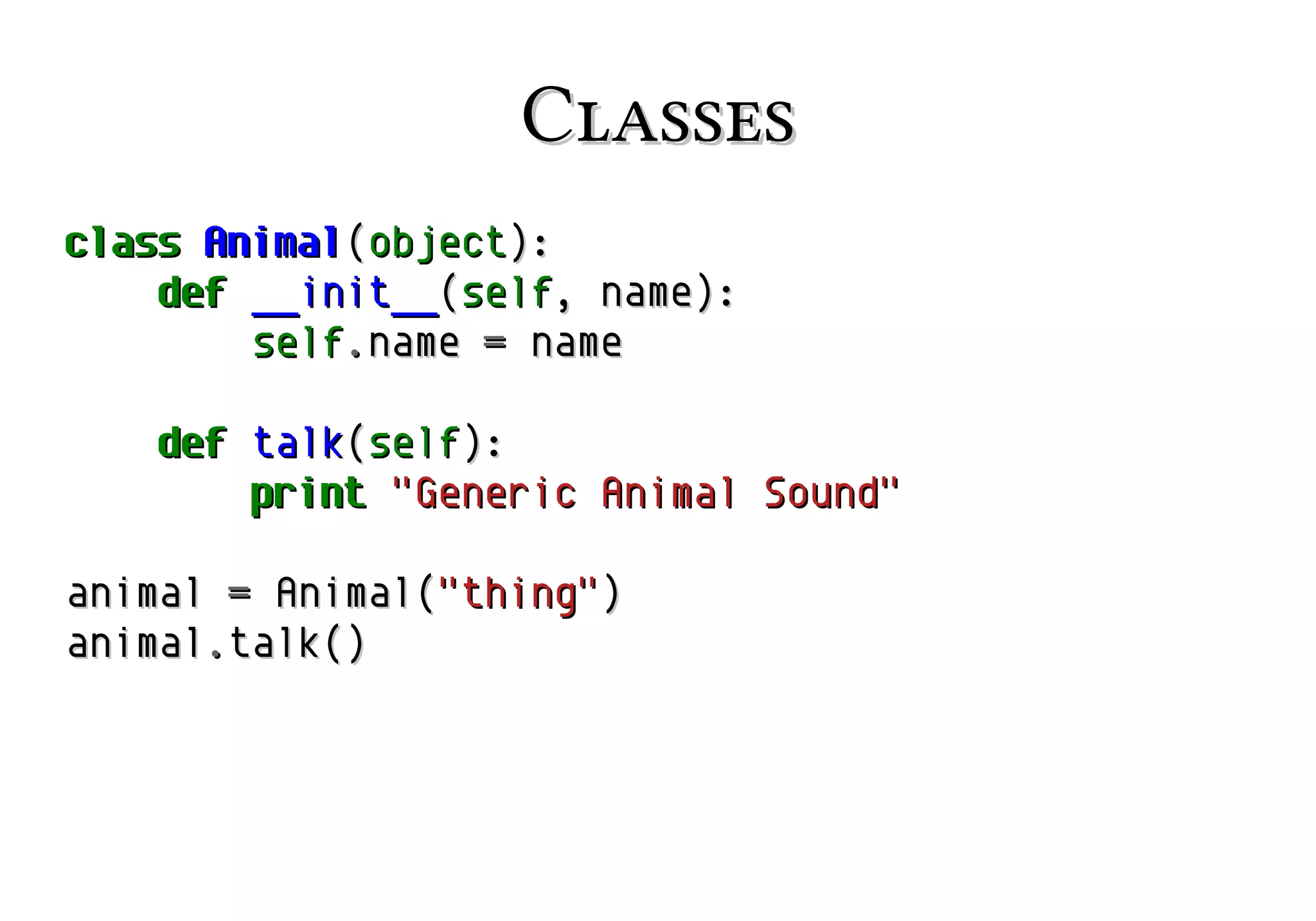 Classes
class Animal(object):
def __init__(self, name):
self.name = name
def talk(self):
print "Generic Animal Sound"
animal = Animal("thing")
animal.talk()

 