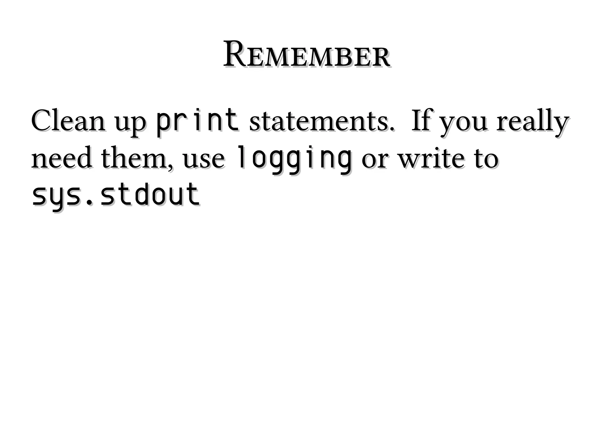 Remember
Clean up print statements. If you really
need them, use logging or write to
sys.stdout

 