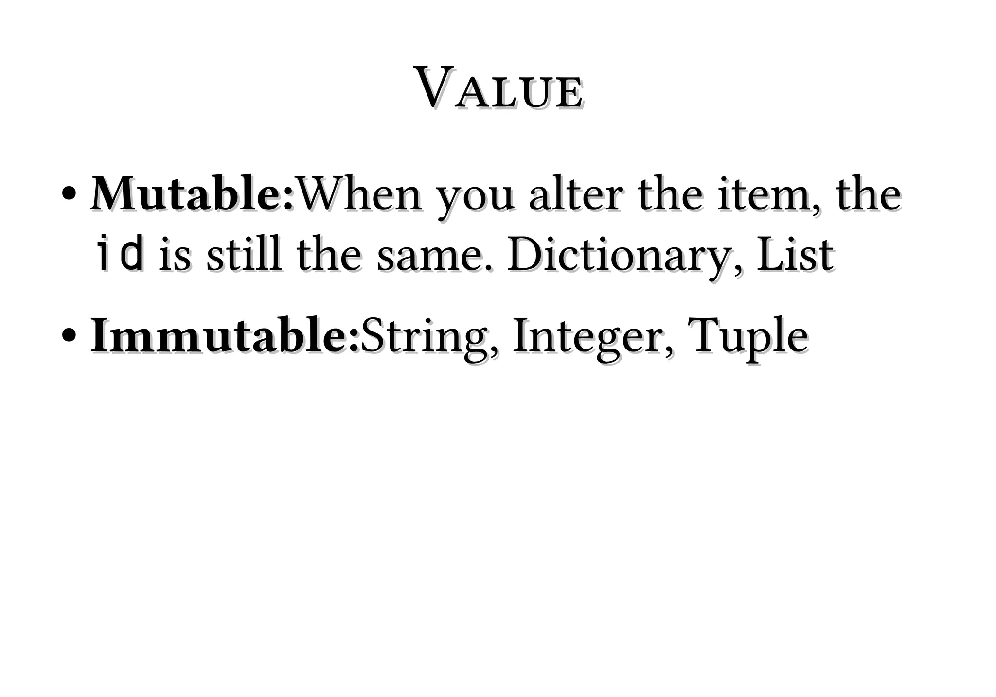 Value
●

●

Mutable:When you alter the item, the
id is still the same. Dictionary, List
Immutable:String, Integer, Tuple

 