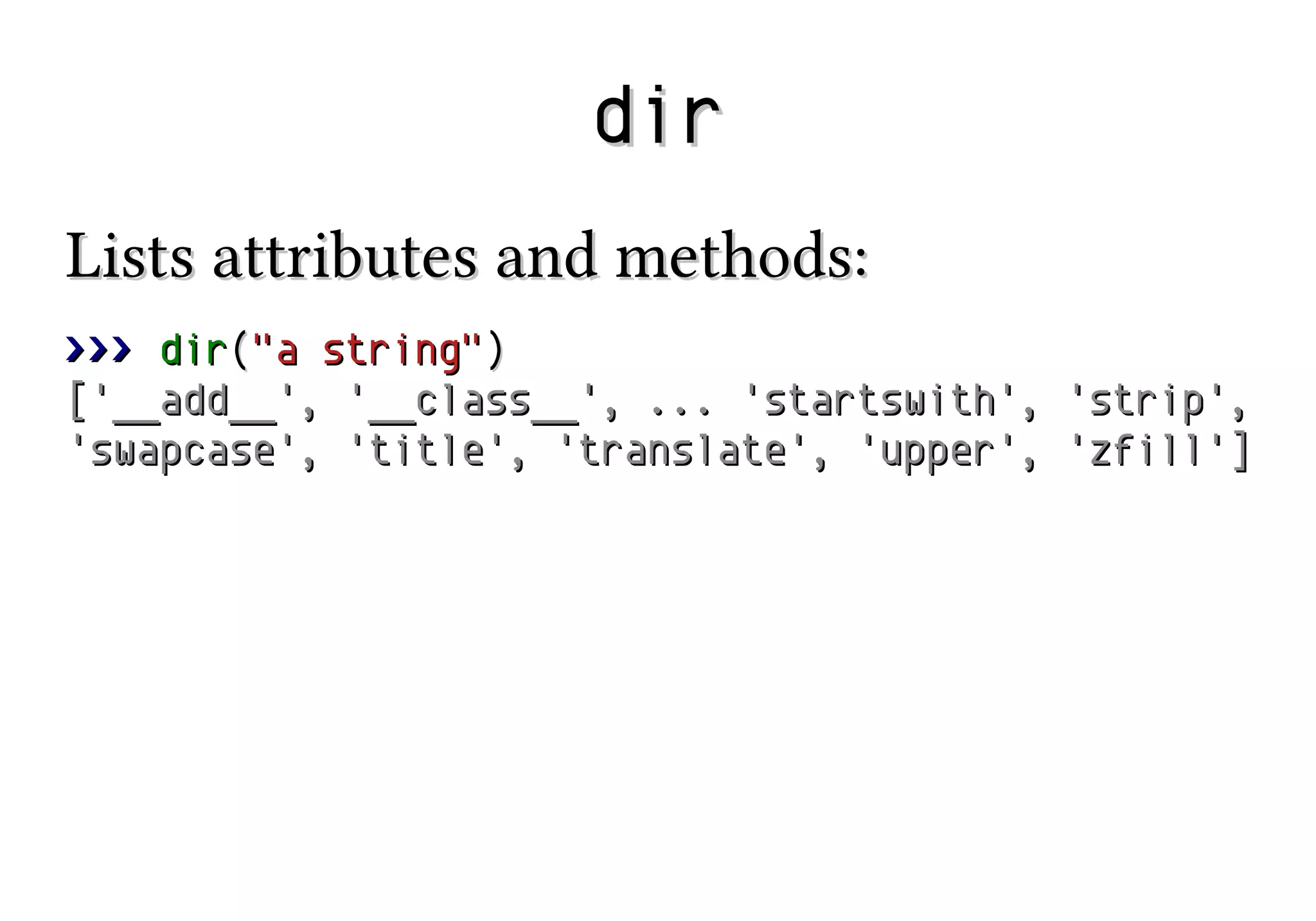 dir
Lists attributes and methods:
>>> dir("a string")
['__add__', '__class__', ... 'startswith',
'swapcase', 'title', 'translate', 'upper',

'strip',
'zfill']

 