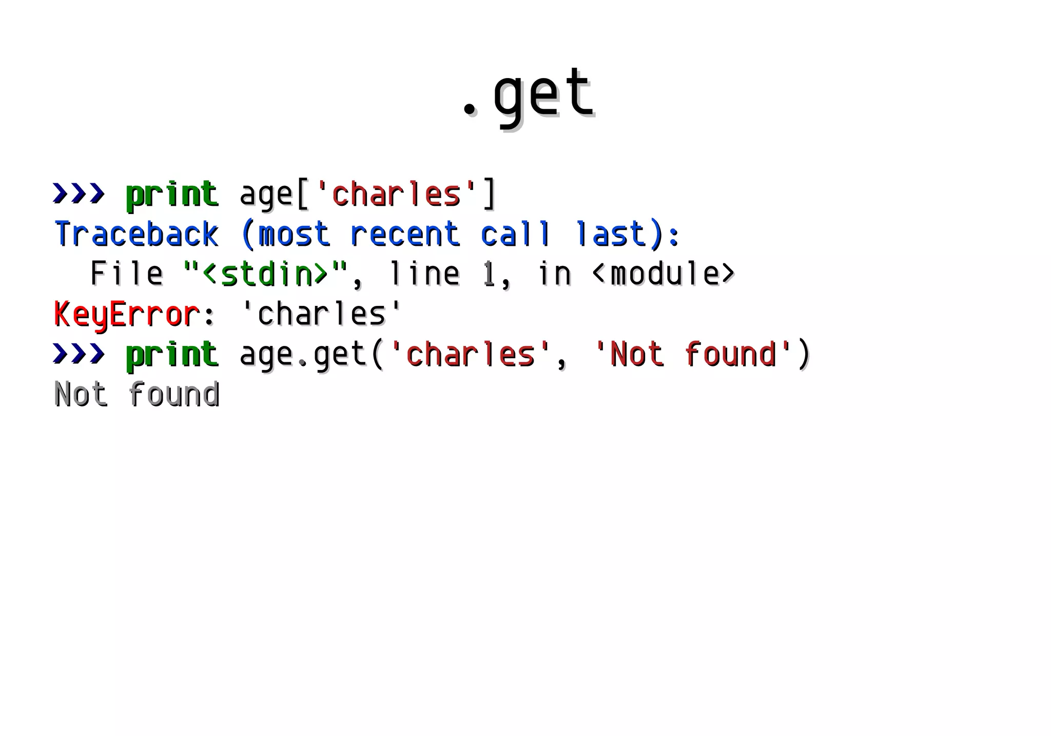 .get
>>> print age['charles']
Traceback (most recent call last):
File "<stdin>", line 1, in <module>
KeyError: 'charles'
>>> print age.get('charles', 'Not found')
Not found

 