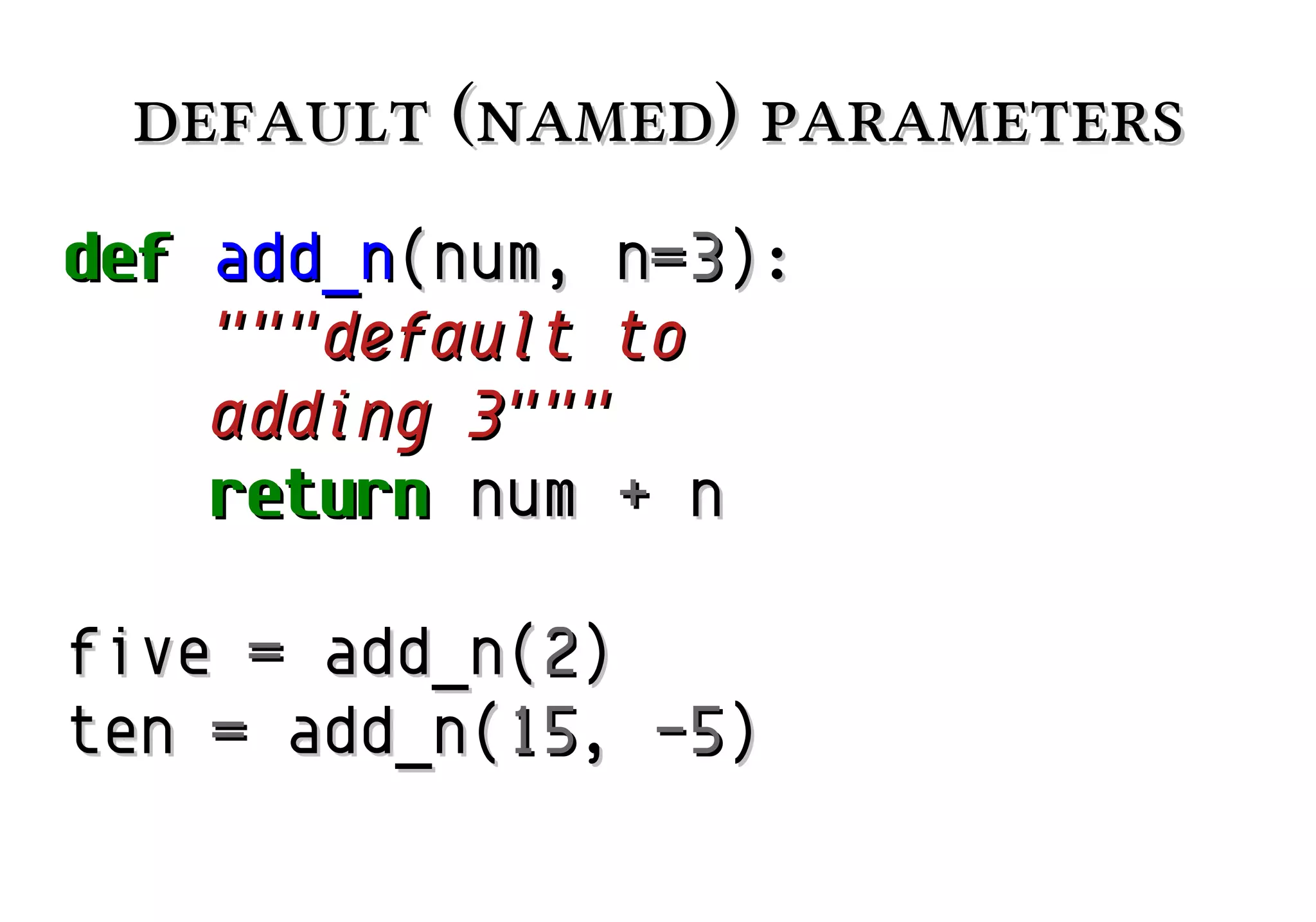 default (named) parameters
def add_n(num, n=3):
"""default to
adding 3"""
return num + n
five = add_n(2)
ten = add_n(15, -5)

 