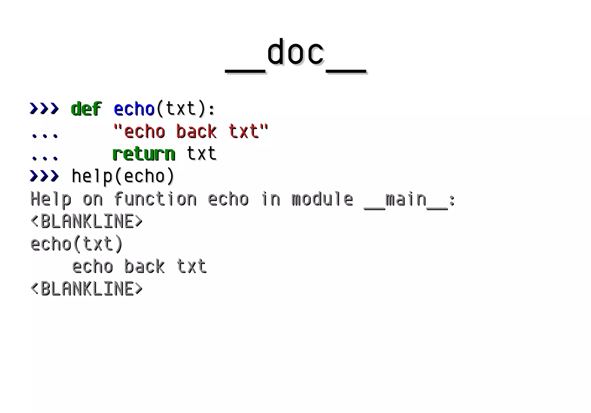 __doc__
>>> def echo(txt):
...
"echo back txt"
...
return txt
>>> help(echo)
Help on function echo in module __main__:
<BLANKLINE>
echo(txt)
echo back txt
<BLANKLINE>

 