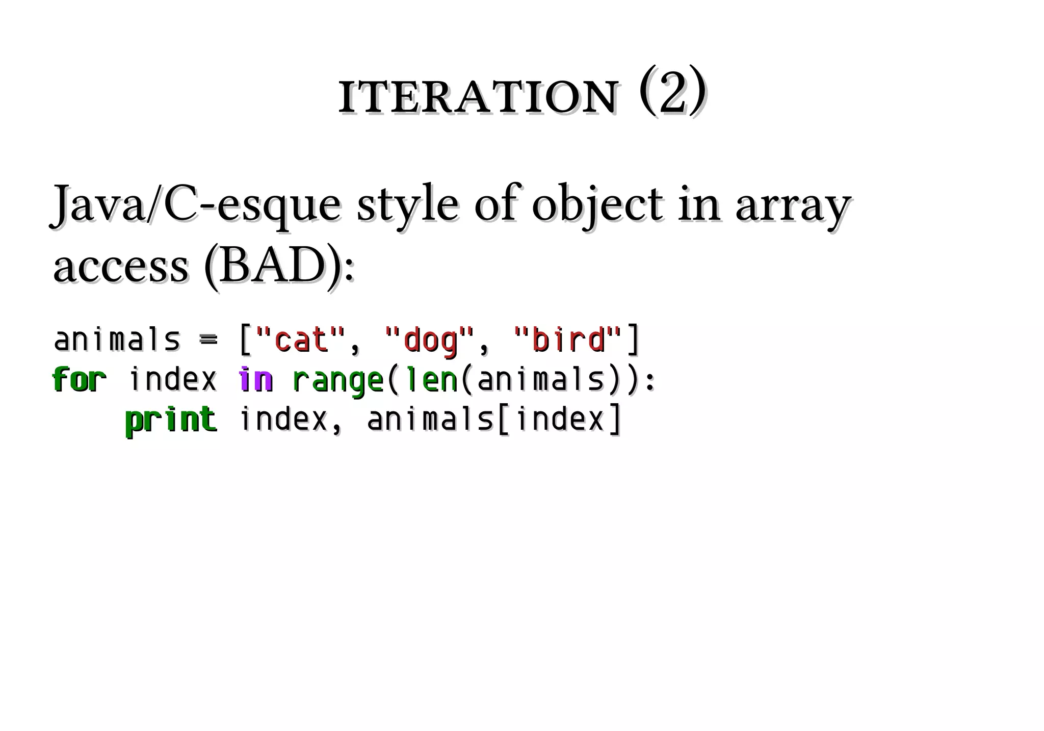 iteration (2)
Java/C-esque style of object in array
access (BAD):
animals = ["cat", "dog", "bird"]
for index in range(len(animals)):
print index, animals[index]

 
