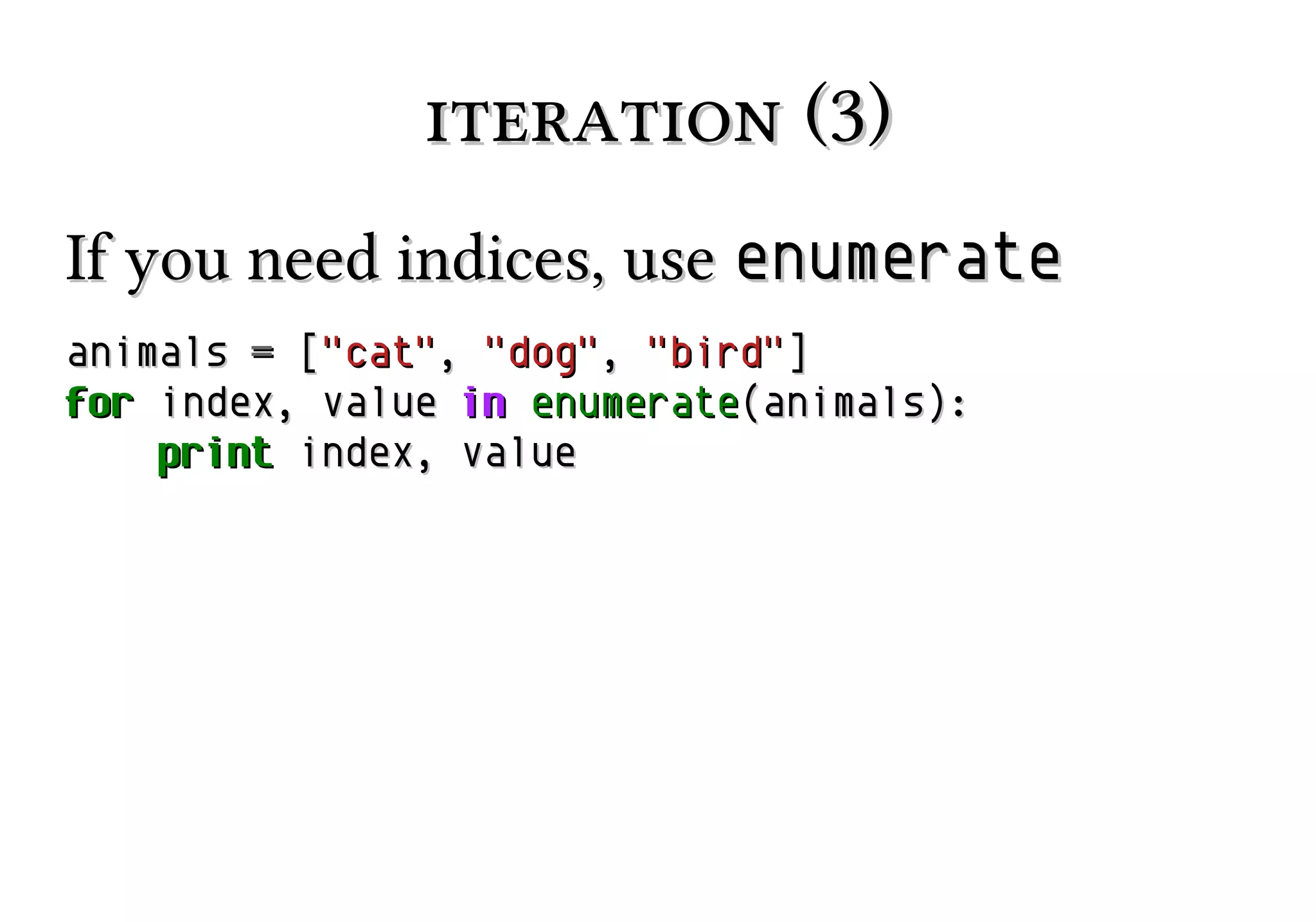 iteration (3)
If you need indices, use enumerate
animals = ["cat", "dog", "bird"]
for index, value in enumerate(animals):
print index, value

 
