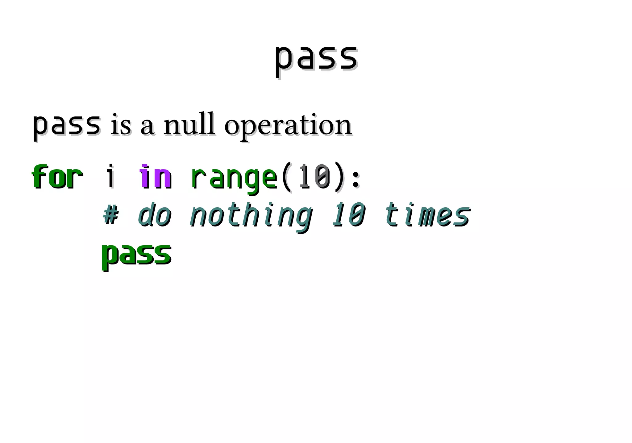 pass
pass is a null operation
for i in
# do
pass

range(10):
nothing 10 times

 