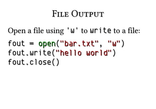 File Output
Open a file using 'w' to write to a file:
fout = open("bar.txt", "w")
fout.write("hello world")
fout.close()

 