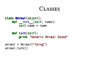 Classes
class Animal(object):
def __init__(self, name):
self.name = name
def talk(self):
print "Generic Animal Sound"
animal = Animal("thing")
animal.talk()

 