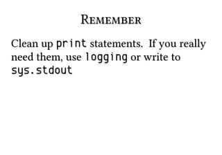 Remember
Clean up print statements. If you really
need them, use logging or write to
sys.stdout

 