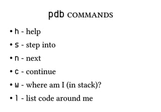 pdb commands
●

h - help

●

s - step into

●

n - next

●

c - continue

●

w - where am I (in stack)?

●

l - list code around me

 