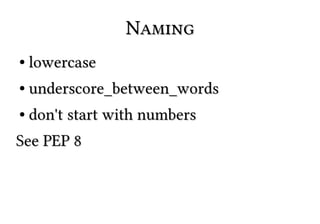 Naming
●

lowercase

●

underscore_between_words

●

don't start with numbers

See PEP 8

 