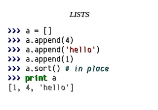 lists
>>>
>>>
>>>
>>>
>>>
>>>
[1,

a = []
a.append(4)
a.append('hello')
a.append(1)
a.sort() # in place
print a
4, 'hello']

 