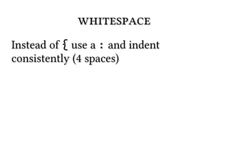 whitespace
Instead of { use a : and indent
consistently (4 spaces)

 