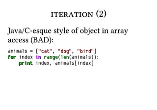 iteration (2)
Java/C-esque style of object in array
access (BAD):
animals = ["cat", "dog", "bird"]
for index in range(len(animals)):
print index, animals[index]

 