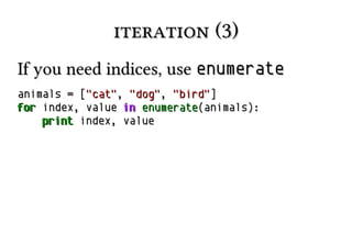iteration (3)
If you need indices, use enumerate
animals = ["cat", "dog", "bird"]
for index, value in enumerate(animals):
print index, value

 