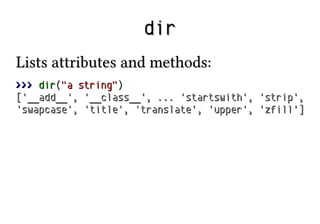 dir
Lists attributes and methods:
>>> dir("a string")
['__add__', '__class__', ... 'startswith',
'swapcase', 'title', 'tra...