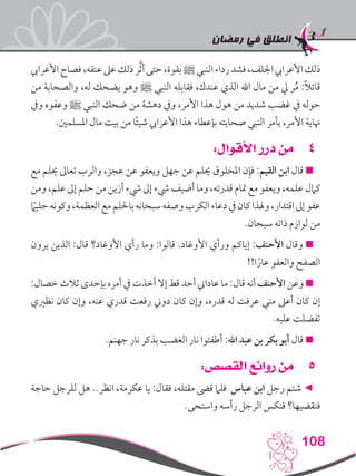 ‫رمضان‬ ‫في‬ ‫انطلق‬
108
‫األعرايب‬‫فصاح‬،‫عنقه‬‫عىل‬‫ذلك‬‫ر‬َّ‫ث‬‫أ‬‫حتى‬،‫بقوة‬‫ﷺ‬‫النبي‬‫رداء‬‫فشد‬،‫اجللف‬‫األعرايب‬‫ذلك‬
‫من‬ ‫والصحابة‬ ،‫له‬ ‫يضحك‬ ‫وهو‬ ‫ﷺ‬ ‫النبي‬ ‫فقابله‬ ،‫عندك‬ ‫الذي‬ ‫اهلل‬ ‫مال‬ ‫من‬ ‫يل‬ ‫ر‬ُ‫م‬ :ً‫ال‬‫قائ‬
‫ويف‬ ‫وعفوه‬ ‫ﷺ‬ ‫النبي‬ ‫ضحك‬ ‫من‬ ‫دهشة‬ ‫ويف‬ ،‫األمر‬ ‫هذا‬ ‫هول‬ ‫من‬ ‫شديد‬ ‫غضب‬ ‫يف‬ ‫حوله‬
.‫املسلمني‬ ‫مال‬ ‫بيت‬ ‫من‬ ‫ا‬ً‫ئ‬‫شي‬ ‫األعرايب‬ ‫هذا‬ ‫بإعطاء‬ ‫صحابته‬ ‫النبي‬ ‫يأمر‬ ،‫األمر‬ ‫هناية‬
44:‫األقوال‬ ‫درر‬ ‫من‬
‫مع‬ ‫حيلم‬ ‫تعاىل‬ ‫والرب‬ ،‫عجز‬ ‫عن‬ ‫ويعفو‬ ‫جهل‬ ‫عن‬ ‫حيلم‬ ‫املخلوق‬ ‫ن‬ِ‫فإ‬ :‫القيم‬ ‫ابن‬ ‫قال‬ 
‫ومن‬ ،‫علم‬ ‫إىل‬ ‫حلم‬ ‫من‬ ‫أزين‬ ‫يشء‬ ‫إىل‬ ‫يشء‬ ‫أضيف‬ ‫وما‬ ،‫قدرته‬ ‫متام‬ ‫مع‬ ‫ويعفو‬ ،‫علمه‬ ‫كامل‬
ً‫ما‬‫حلي‬‫وكونه‬،‫العظمة‬‫مع‬‫باحللم‬‫سبحانه‬‫وصفه‬‫الكرب‬‫دعاء‬‫يف‬‫كان‬‫وهلذا‬،‫اقتدار‬‫إىل‬‫عفو‬
.‫سبحان‬ ‫ذاته‬ ‫لوازم‬ ‫من‬
‫يرون‬ ‫الذين‬ :‫قال‬ ‫األوغاد؟‬ ‫رأي‬ ‫وما‬ :‫قالوا‬ .‫األوغاد‬ ‫ورأي‬ ‫إياكم‬ :‫األحنف‬ ‫وقال‬ 
!!‫ا‬ً‫عار‬ ‫والعفو‬ ‫الصفح‬
:‫خصال‬ ‫ثالث‬ ‫بإحدى‬ ‫أمره‬ ‫يف‬ ‫أخذت‬ ‫إال‬ ‫قط‬ ‫أحد‬ ‫عاداين‬ ‫ما‬ :‫قال‬ ‫أنه‬ ‫األحنف‬ ‫وعن‬ 
‫نظريي‬ ‫كان‬ ‫وإن‬ ،‫عنه‬ ‫قدري‬ ‫رفعت‬ ‫دوين‬ ‫كان‬ ‫وإن‬ ،‫قدره‬ ‫له‬ ‫عرفت‬ ‫مني‬ ‫أعىل‬ ‫كان‬ ‫إن‬
.‫عليه‬ ‫تفضلت‬
.‫جهنم‬ ‫نار‬ ‫بذكر‬ ‫الغضب‬ ‫نار‬ ‫أطفئوا‬ :‫اهلل‬ ‫عبد‬ ‫بن‬ ‫بكر‬ ‫أبو‬ ‫قال‬ 
55:‫القصص‬ ‫روائع‬ ‫من‬
‫حاجة‬ ‫للرجل‬ ‫هل‬ ..‫انظر‬ ،‫عكرمة‬ ‫يا‬ :‫فقال‬ ،‫مقتله‬ ‫قىض‬ ‫فلام‬ ‫عباس‬ ‫ابن‬ ‫رجل‬ ‫شتم‬ ◄
.‫واستحى‬ ‫رأسه‬ ‫الرجل‬ ‫فنكس‬ ‫فنقضيها؟‬
 