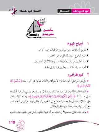 ‫رمضان‬ ‫في‬ ‫انطلق‬
119
11:‫اليوم‬ ‫أرباح‬
.‫واألجر‬ ‫الثواب‬ ‫طرق‬ ‫تنويع‬ ‫ثم‬ ‫ومن‬ ‫العبادات‬ ‫تنويع‬ ♥
.‫العرص‬ ‫مرض‬ ‫للملل‬ ‫أرسى‬ ‫الوقوع‬ ‫عدم‬ ♥
.‫العصيان‬ ‫أللوان‬ ‫استدرجنا‬ ‫إذا‬ ‫الشيطان‬ ‫عىل‬ ‫الطريق‬ ‫سد‬ ♥
.‫اجلنة‬ ‫إىل‬ ‫قيادهتا‬ ‫وطريق‬ ‫النفس‬ ‫سياسة‬ ‫أعرف‬ ♥
22:‫قرآني‬ ‫نور‬
‫ﮠ‬‫ﮟ‬‫ﮞ‬‫ﮋ‬:‫ربنا‬‫أخرب‬‫كام‬‫فقالوا‬،‫أكله‬‫أداموا‬‫ألهنم‬‫الطعام؛‬‫أجود‬‫إرسائيل‬‫بنو‬ َّ‫مل‬*
.‫ﮊ‬‫ﮢ‬‫ﮡ‬
‫اهلل‬ ‫قول‬ ‫قرأ‬ ‫ثم‬ ،‫يميش‬ ‫وهو‬ ‫ومرة‬ ،ً‫ما‬‫قائ‬ ‫ومرة‬ ،‫ا‬ ً‫جالس‬ ‫مرة‬ ‫يقرأ‬ ‫املأمون‬ ‫اخلليفة‬ ‫كان‬ *
‫تدل‬ ‫اآليات‬ ‫وهذه‬ ،‫ﮊ‬‫ﮛ‬‫ﮚ‬ ‫ﮙ‬‫ﮘ‬‫ﮗ‬‫ﮖ‬‫ﮕ‬‫ﮋ‬ :‫ا‬ ً‫مستأنس‬ ‫تعاىل‬
‫قرص‬ ‫أفخم‬ ‫يف‬ ‫عيش‬ ‫أرغد‬ ‫عاش‬ ‫ولو‬ ،‫التغري‬ ‫إىل‬ ‫متطلع‬ ‫ملول‬ ‫بطبعه‬ ‫قلق‬ ‫اإلنسان‬ ‫أن‬ ‫عىل‬
.‫امللل‬ ‫إليه‬ ‫يتسلل‬ ‫ما‬ ‫فرسعان‬ ،‫البرش‬ ‫أمجل‬ ‫مع‬
‫النعيم‬ ‫جتدد‬ ‫اخللود‬ ‫مع‬ ‫لكن‬ ،‫اخللود‬ ‫فيها‬ ‫أن‬ ‫مع‬ ‫اجلنة‬ ‫يف‬ ً‫ال‬‫مستحي‬ ‫امللل‬ ‫كان‬ ‫ولذا‬ *
‫شعار‬
‫اليوم‬
‫سأقتــــل‬
‫بيدي‬ ‫مللي‬
10
‫قلبيـاتك‬ ‫غير‬‫الـمــــلل‬
 