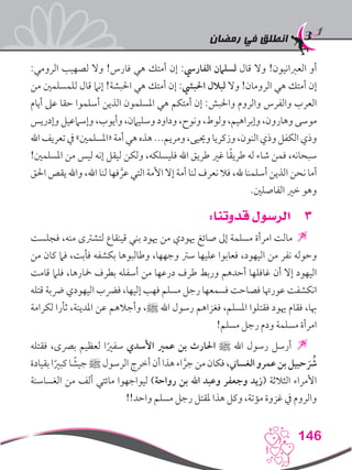 ‫رمضان‬ ‫في‬ ‫انطلق‬
146
:‫الرومي‬ ‫لصهيب‬ ‫وال‬ !‫فارس‬ ‫هي‬ ‫أمتك‬ ‫إن‬ :‫الفاريس‬ ‫لسلامن‬ ‫قال‬ ‫وال‬ !‫العربانيون‬ ‫أو‬
‫من‬ ‫للمسلمني‬ ‫قال‬ ‫إنام‬ !‫احلبشة‬ ‫هي‬ ‫أمتك‬ ‫إن‬ :‫احلبيش‬ ‫لبالل‬ ‫وال‬ !‫الرومان‬ ‫هي‬ ‫أمتك‬ ‫إن‬
‫أيام‬ ‫عىل‬ ‫حقا‬ ‫أسلموا‬ ‫الذين‬ ‫املسلمون‬ ‫هي‬ ‫أمتكم‬ ‫إن‬ :‫واحلبش‬ ‫والروم‬ ‫والفرس‬ ‫العرب‬
‫وإدريس‬ ‫وإسامعيل‬ ،‫وأيوب‬ ،‫وسليامن‬ ‫وداود‬ ،‫ونوح‬ ،‫ولوط‬ ،‫وإبراهيم‬ ،‫وهارون‬ ‫موسى‬
‫اهلل‬‫تعريف‬‫يف‬»‫«املسلمني‬‫أمة‬‫هي‬‫هذه‬...‫ومريم‬،‫وحييى‬‫وزكريا‬،‫النون‬‫وذي‬‫الكفل‬‫وذي‬
!‫املسلمني‬ ‫من‬ ‫ليس‬ ‫إنه‬ ‫ليقل‬ ‫ولكن‬ ،‫فليسلكه‬ ‫اهلل‬ ‫طريق‬ ‫غري‬ ‫ا‬ً‫ق‬‫طري‬ ‫له‬ ‫شاء‬ ‫فمن‬ ،‫سبحانه‬
‫احلق‬ ‫يقص‬ ‫واهلل‬ ،‫اهلل‬ ‫لنا‬ ‫فها‬ َّ‫عر‬ ‫التي‬ ‫األمة‬ ‫إال‬ ‫أمة‬ ‫لنا‬ ‫نعرف‬ ‫فال‬ ،‫هلل‬ ‫أسلمنا‬ ‫الذين‬ ‫نحن‬ ‫أما‬
.‫الفاصلني‬ ‫خري‬ ‫وهو‬
33:‫قدوتنا‬ ‫الرسول‬
‫فجلست‬ ،‫منه‬ ‫لتشرتى‬ ‫قينقاع‬ ‫بني‬ ‫هيود‬ ‫من‬ ‫هيودي‬ ‫صائغ‬ ‫إىل‬ ‫مسلمة‬ ‫امرأة‬ ‫مالت‬ 
‫من‬ ‫كان‬ ‫فام‬ ،‫فأبت‬ ‫بكشفه‬ ‫وطالبوها‬ ،‫وجهها‬ ‫سرت‬ ‫عليها‬ ‫فعابوا‬ ،‫اليهود‬ ‫من‬ ‫نفر‬ ‫وحوله‬
‫قامت‬ ‫فلام‬ ،‫مخارها‬ ‫بطرف‬ ‫أسفله‬ ‫من‬ ‫درعها‬ ‫طرف‬ ‫وربط‬ ‫أحدهم‬ ‫غافلها‬ ‫أن‬ ‫إال‬ ‫اليهود‬
‫قتله‬ ‫رضبة‬ ‫اليهودي‬ ‫فرضب‬ ،‫إليها‬ ‫فهب‬ ‫مسلم‬ ‫رجل‬ ‫فسمعها‬ ‫فصاحت‬ ‫عورهتا‬ ‫انكشفت‬
‫لكرامة‬ ‫ثأرا‬ ،‫املدينة‬ ‫عن‬ ‫وأجالهم‬ ،‫ﷺ‬ ‫اهلل‬ ‫رسول‬ ‫فغزاهم‬ ،‫املسلم‬ ‫فقتلوا‬ ‫هيود‬ ‫فقام‬ ،‫هبا‬
!‫مسلم‬ ‫رجل‬ ‫ودم‬ ‫مسلمة‬ ‫امرأة‬
‫فقتله‬ ،‫برصى‬ ‫لعظيم‬ ‫ا‬ً‫سفري‬ ‫األسدي‬ ‫عمري‬ ‫بن‬ ‫احلارث‬ ‫ﷺ‬ ‫اهلل‬ ‫رسول‬ ‫أرسل‬ 
‫بقيادة‬ ‫ا‬ً‫كبري‬ ‫ا‬ ً‫جيش‬ ‫ﷺ‬ ‫الرسول‬‫أخرج‬ ‫أن‬ ‫هذا‬ ‫اء‬ َّ‫جر‬ ‫من‬ ‫فكان‬ ،‫الغساين‬ ‫عمرو‬‫بن‬ ‫حبيل‬ َُ‫شر‬
‫الغساسنة‬ ‫من‬ ‫ألف‬ ‫مائتي‬ ‫ليواجهوا‬ )‫رواحة‬ ‫بن‬ ‫اهلل‬ ‫وعبد‬ ‫وجعفر‬ ‫(زيد‬ ‫الثالثة‬ ‫األمراء‬
!!‫واحد‬ ‫مسلم‬ ‫رجل‬ ‫ملقتل‬ ‫هذا‬ ‫وكل‬ ،‫مؤتة‬ ‫غزوة‬ ‫يف‬ ‫والروم‬
 