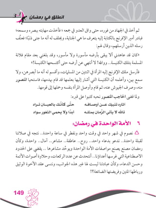 ‫رمضان‬ ‫في‬ ‫انطلق‬
149
‫وسمعه؛‬ ‫ببرصه‬ ‫مهابته‬ ‫فأخذت‬ ‫؛‬ ‫مجعه‬ ‫يف‬ ‫العدو‬ ‫واىف‬ ‫حتى‬ ،‫فوره‬ ‫من‬ ‫اجلهاد‬ ‫يف‬ ‫أخذ‬ ‫ثم‬
‫َّف‬‫ن‬‫فع‬ ‫ا؛‬ً‫ب‬‫ذن‬ ‫جنى‬ ‫ما‬ ‫أنه‬ ‫له‬ ‫وحيلف‬ ،‫اجلناية‬ ‫هي‬ ‫ما‬ ‫يتعرف‬ ‫إليه‬ ‫بالكتابة‬ ‫اإلفرنج‬ ‫أمري‬ ‫فبادر‬
:‫هلم‬ ‫وقال‬ ،‫أرسلهم‬ ‫الذين‬ ‫رسله‬
‫فالنة‬ ‫مقام‬ ‫بعد‬ ‫بلغني‬ ‫وقد‬ ،‫مأسور‬ ‫وال‬ ‫مأسورة‬ ‫بأرضه‬ ‫يبقى‬ ‫أال‬ ‫عاهدين‬ ‫قد‬ ‫«كان‬
»!‫الكنيسة‬ ‫أكتسحها‬ ‫حتى‬ ‫أرضه‬ ‫عن‬ ‫أنتهي‬ ‫ال‬ !‫وواهلل‬ ..‫الكنيسة‬ ‫بتلك‬ ‫املسلمة‬
‫وال‬ ،‫أبرصهن‬ ‫ما‬ ‫أنه‬ ‫له‬ ‫وأقسم‬ ،‫املسلامت‬ ‫من‬ ‫اثنتني‬ ‫يف‬ ‫املرأة‬ ‫إليه‬ ‫اإلفرنج‬ ‫ملك‬ ‫فأرسل‬
‫املنصور‬ ‫فاستحيا‬ ،‫هبدمها‬ ‫قام‬ ‫قد‬ ‫بعلمها‬ ‫إليها‬ ‫أشار‬ ‫التي‬ ‫الكنيسة‬ ‫أن‬ ‫وأعلمه‬ ،‫هبن‬ ‫سمع‬
.‫قومها‬ ‫إىل‬ ‫ومحلها‬ ‫بنفسه‬ ‫املرأة‬ ‫وأوصل‬ ‫قام‬ ‫ثم‬ ،‫عنه‬ ‫اجليوش‬ ‫ورصف‬ ،‫منه‬
:‫قربه‬ ‫عىل‬ ‫كتبوا‬ ‫نحبه‬ ‫املنصور‬ ‫احلاجب‬ ‫قىض‬ ‫وملا‬
‫تـراه‬ ‫بالعيــان‬ ‫ـك‬ّ‫ن‬‫كأ‬ ‫ى‬ّ‫ت‬‫ح‬ ‫أوصـافـه‬ ‫عــن‬ ‫تنبيك‬ ‫آثاره‬
‫سواه‬ ‫الثغور‬ ‫حيمي‬ ‫وال‬ ‫ًا‬‫أبد‬ ‫مبثلـه‬ ‫مان‬ّ‫ز‬‫ال‬ ‫يأتي‬ ‫ال‬ ‫تاهلل‬
66:‫رمضان‬ ‫في‬ ‫الواحدة‬ ‫األمة‬
‫صالتنا‬ ‫يف‬ ‫نتجه‬ ..‫واحدة‬ ‫ساعة‬ ‫يف‬ ‫ونفطر‬ ‫واحد‬ ‫وقت‬ ‫يف‬ ‫واحد‬ ‫شهر‬ ‫يف‬ ‫نصوم‬ 
‫وكأن‬ ،‫واحدة‬ ..‫آمال‬ ..‫مشاعر‬ ..‫عاطفة‬ ..‫روح‬ ..‫واحد‬ ‫بدعاء‬ ‫ندعو‬ ..‫واحدة‬ ‫لقبلة‬
‫احلدود‬ ‫عىل‬ ‫يقيض‬ .. ‫مشاعرها‬ ‫د‬ ِّ‫ويوح‬ ‫الواحدة‬ ‫األمة‬ ‫مواصفات‬ ‫يصنع‬ ‫مصنع‬ ‫رمضان‬
‫األئمة‬‫أصوات‬‫وحالوة‬،‫الركعات‬‫عدد‬‫عن‬‫أنتحدث‬..‫أعداؤنا‬‫غرسها‬‫التي‬‫االصطناعية‬
‫الوثيق‬ ‫األخوة‬ ‫عقد‬ ‫وننسى‬ ،‫اجلوانب‬ ‫هذه‬ ‫غري‬ ‫هلا‬ ‫ليست‬ ‫عبادتنا‬ ‫وكأن‬ ،‫الدعاء‬ ‫وحسن‬
!‫الضائعة؟‬ ‫وفريضتها‬ ‫املتني‬ ‫ورباطها‬
 