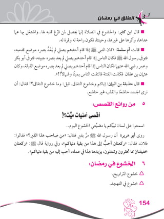 ‫رمضان‬ ‫في‬ ‫انطلق‬
154
‫عام‬ ‫هبا‬ ‫هلا..واشتغل‬ ‫قلبه‬ ‫غ‬ ّ‫فر‬ ‫ملن‬ ‫حيصل‬ ‫إنام‬ ‫الصالة‬ ‫يف‬ ‫واخلشوع‬ :‫كثري‬ ‫ابن‬ ‫قال‬ 
.‫له‬ ‫وقرة‬ ‫له‬ ‫راحة‬ ‫تكون‬ ‫وحينئذ‬ ،‫غريها‬ ‫عىل‬ ‫وآثرها‬ ،‫عداها‬
،‫قدميه‬ ‫موضع‬ ‫برصه‬ ُ‫د‬ْ‫ع‬َ‫ي‬ ‫مل‬ ‫يصيل‬ ‫أحدهم‬ ‫قام‬ ‫إذا‬ ‫ﷺ‬ ‫النبي‬ ‫«كان‬ :‫سلمة‬ ‫أم‬ ‫قالت‬ 
‫بكر‬ ‫أبو‬ ‫فتوىف‬ ،‫جبينه‬ ‫برصه‬ ‫يعد‬ ‫مل‬ ‫يصيل‬ ‫أحدهم‬ ‫قام‬ ‫إذا‬ ‫الناس‬ ‫فكان‬ ‫ﷺ‬ ‫اهلل‬ ‫رسول‬ ‫فتوىف‬
‫وكان‬ ،‫القبلة‬ ‫موضع‬ ‫برصه‬ ‫يعد‬ ‫مل‬ ‫يصيل‬ ‫أحدهم‬ ‫قام‬‫إذا‬ ‫الناس‬ ‫فكان‬ ‫عنهام‬‫اهلل‬ ‫ريض‬ ‫وعمر‬
.»!!ً‫ال‬‫وشام‬ ‫ًا‬‫ن‬‫يمي‬ ‫الناس‬ ‫فالتفت‬ ‫الفتنة‬ ‫فكانت‬ ‫عفان‬ ‫بن‬ ‫عثامن‬
‫أن‬ :‫قفال‬ !‫النفاق؟‬ ‫خشوع‬ ‫وما‬ :‫قيل‬ .‫النفاق‬ ‫وخشوع‬ ‫إياكم‬ :‫اليامن‬ ‫بن‬ ‫حذيفة‬ ‫قال‬ 
.‫خاشع‬ ‫غري‬ ‫والقلب‬ ‫ا‬ً‫ع‬‫خاش‬ ‫اجلسد‬ ‫ترى‬
55:‫القصص‬ ‫روائع‬ ‫من‬
!‫ِّت؟‬‫مي‬ ‫أمنيات‬ ‫أقصى‬
..‫اليوم‬ ‫اخلشوع‬ ‫عي‬ِّ‫ي‬‫مض‬ ‫يا‬ ‫كم‬ِّ‫ي‬‫نب‬ ‫لسان‬ ‫عىل‬ ‫اسمعوا‬
:‫فقالوا‬ »‫القرب؟‬ ‫هذا‬ ‫صاحب‬ ‫«من‬ :‫فقال‬ ٍ‫بقرب‬ َّ‫مر‬ ‫ﷺ‬ ‫اهلل‬ ‫رسول‬ ‫أن‬ ‫هريرة‬ ‫أبو‬ ‫روى‬
‫«ركعتان‬ :‫ﷺ‬ ‫قال‬ ‫رواية‬ ‫ويف‬ ،»‫دنياكم‬ ‫بقية‬ ‫من‬ ‫هذا‬ ‫إىل‬ ُّ‫أحب‬ ‫«ركعتان‬ :‫فقال‬ ،‫فالن‬
.»‫دنياكم‬ ‫بقية‬ ‫من‬ ‫إليه‬ ‫أحب‬ ،‫عمله‬ ‫يف‬ ‫هذا‬ ‫يزيدها‬ ،‫وتنفلون‬ ‫حتقرون‬ ‫مما‬ ‫خفيفتان‬
66:‫رمضان‬ ‫في‬ ‫اخلشوع‬
.‫الرتاويح‬ ‫خشوع‬ 
.‫التهجد‬ ‫يف‬ ‫خشوع‬ 
 