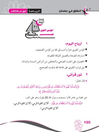 ‫رمضان‬ ‫في‬ ‫انطلق‬
190
11:‫اليوم‬ ‫أرباح‬
.‫الضعيف‬ ‫املؤمن‬ ‫من‬ ‫اهلل‬ ‫إىل‬ ‫وأحب‬ ٌ‫خري‬ ‫القوي‬ ‫املؤمن‬ ♥
.‫املفقودة‬ ‫اللياقة‬ ‫وحتصيل‬ ‫الصحة‬ ‫اسرتداد‬ ♥
.‫والبدانة‬ ‫السمنة‬ ‫أمراض‬ ‫من‬ ‫والتخلص‬ ‫الصحي‬ ‫اجلسد‬ ‫عىل‬ ‫احلصول‬ ♥
.‫الصحيح‬ ‫باجلسد‬ ‫اهلل‬ ‫طاعة‬ ‫عىل‬ ‫التقوي‬ ‫ثواب‬ ‫نيل‬ ♥
22:‫قرآني‬ ‫نور‬
:‫تعاىل‬ ‫قال‬ *
‫ﯢ‬‫ﯡ‬‫ﯠ‬‫ﯟ‬‫ﯞ‬‫ﯝ‬‫ﯜ‬‫ﯛ‬‫ﯚ‬‫ﯙ‬‫ﯘ‬‫ﮋ‬
.‫ﮊ‬‫ﯥ‬‫ﯤ‬‫ﯣ‬
:‫املنرب‬ ‫عىل‬ ‫وهو‬ ‫يقول‬ ‫ﷺ‬ ‫اهلل‬ ‫رسول‬ ‫سمعت‬ :‫قال‬ ‫عامر‬ ‫بن‬ ‫عقبة‬ ‫عن‬
،‫الرمي‬ ‫القوة‬ ‫إن‬ ‫أال‬ ،‫الرمي‬ ‫القوة‬ ‫إن‬ ‫أال‬ ..‫ﯝ‬‫ﯜ‬‫ﯛ‬‫ﯚ‬‫ﯙ‬‫«ﯘ‬
.»‫الرمي‬ ‫القوة‬ ‫إن‬ ‫أال‬
‫شعار‬
‫اليوم‬
‫القوي‬ ‫املؤمن‬
‫خيـــــــــــــر‬
21
‫عــاداتك‬ ‫غير‬ ‫الريــاضة‬
 