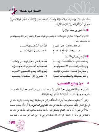 ‫رمضان‬ ‫في‬ ‫انطلق‬
199
‫وإن‬ ،‫قولك‬ ‫ق‬َّ‫د‬ َ‫ص‬ ‫قلت‬ ‫إذا‬ ‫من‬ ‫اصحب‬ ،‫واساك‬ ‫نازلة‬ ‫بك‬ ‫نزلت‬ ‫وإن‬ ،‫ابتداك‬ ‫سكت‬
.‫آثرك‬ ‫تنازعتام‬ ‫وإن‬ ،‫رك‬َّ‫م‬‫أ‬ ‫ا‬ ً‫أمر‬ ‫حاولتام‬
:‫الرازي‬ ‫معاذ‬ ‫بن‬ ‫حييى‬ ‫قال‬ 
‫مع‬،‫بسببها‬‫إخوانك‬‫وقطع‬‫عمرك‬‫طول‬‫بغم‬‫فكيف‬،‫ساعة‬‫غم‬‫تساوي‬‫ال‬‫بأمجعها‬‫الدنيا‬
!!‫منها‬ ‫نصيبك‬ ‫قلة‬
‫ميـــن‬َ‫أ‬ ٍ‫ديق‬ َ‫ص‬ ِّ‫ب‬ ُ‫ح‬ ‫ن‬ِ‫م‬ َّ‫ذ‬َ‫ل‬َ‫أ‬ ٍ‫ة‬‫هـو‬ َ‫ش‬ ‫على‬ ُ‫فس‬َ‫ن‬‫ال‬ ِ‫ت‬َ‫ق‬‫ذا‬ ‫ما‬
‫قيــن‬َ‫ي‬‫ال‬ َّ‫ق‬ َ‫ح‬ ُ‫غبون‬َ‫مل‬‫ا‬ َ‫ك‬ِ‫ل‬َ‫ذ‬َ‫ف‬ ٍ‫ح‬ِ‫ـ‬‫صـالـ‬ ٍ‫خ‬َ‫أ‬ ُّ‫د‬ُ‫و‬ ُ‫ه‬‫ــ‬َ‫ت‬‫فا‬ ‫مــــن‬
:‫طالب‬ ‫أيب‬ ‫بن‬ ّ‫عيل‬ ‫قال‬ 
‫وتطلب‬ ‫ترجـــى‬ ‫اخلري‬ ‫أهل‬ ‫فصحبة‬ ‫بــــه‬ ‫تنتفـــع‬ ‫ا‬ً‫مل‬‫عا‬ ‫تقيـــا‬ ‫وصاحب‬
‫ب‬َّ‫ــــر‬ُ‫مج‬ ‫وذاك‬ ‫عـــدي‬ُ‫ت‬ ‫فصحبتهم‬ ‫هــم‬ّ‫ن‬‫تصحب‬ ‫ال‬ ‫والفســــاد‬ ‫وإيـــاك‬
‫األجـرب‬ ‫الصحيح‬ ‫يعدي‬ ‫كما‬ ‫ُعدي‬‫ي‬ ‫فإنـــه‬ ‫الدنـــيء‬ ‫مؤاخــــاة‬ ‫واحـذر‬
‫ينســـب‬ ‫الـمقــارن‬ ‫إىل‬ ‫القــرين‬ ‫إن‬ ‫ا‬ً‫ر‬‫تفاخـــ‬ ‫واصطفيه‬ ‫صديقك‬ ‫واخرت‬
55:‫القصص‬ ‫روائع‬ ‫من‬
‫وبعد‬ .‫ماء‬ ‫رشبة‬ ‫ومعه‬ ،‫له‬ ‫عم‬ ‫ابن‬ ‫عن‬ ‫يبحث‬ ‫الريموك‬ ‫معركة‬ ‫يف‬ ‫العدوي‬ ‫حذيفة‬ ‫انطلق‬
.‫باملوافقة‬ ‫إليه‬ ‫فأشار‬ ‫أسقيك؟‬ :‫له‬ ‫قال‬ ‫ا‬ً‫حي‬‫جر‬ ‫وجده‬ ‫أن‬
‫إىل‬‫املاء‬‫برشبة‬‫ليذهب‬‫إليه؛‬‫حذيفة‬‫عم‬‫ابن‬‫فأشار‬،‫آه‬:‫يقول‬ ً‫ال‬‫رج‬‫سمعا‬‫يسقيه‬‫أن‬‫وقبل‬
‫سمعا‬‫يسقيه‬‫أن‬‫أراد‬‫وملا‬،‫العاص‬‫بن‬‫هشام‬‫فوجده‬،‫حذيفة‬‫إليه‬‫فذهب‬،‫يتأمل‬‫الذي‬‫الرجل‬
‫قد‬ ‫فوجده‬ ‫حذيفة‬ ‫إليه‬ ‫فذهب‬ ،‫باملاء‬ ‫حذيفة‬ ‫إليه‬ ‫لينطلق‬ ‫هشام‬ ‫فأشار‬ ،‫آه‬ :‫يقول‬ ‫آخر‬ ‫رجال‬
‫فقد‬ ،‫مات‬ ‫قد‬ ‫فوجده‬ ‫عمه‬ ‫ابن‬ ‫إىل‬ ‫فرجع‬ ،‫مات‬ ‫قد‬ ‫فوجده‬ ‫هشام‬ ‫إىل‬ ‫باملاء‬ ‫فرجع‬ ،‫مات‬
 