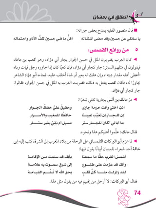 ‫رمضان‬ ‫في‬ ‫انطلق‬
74
:‫جريانه‬ ‫بعض‬ ‫يمدح‬ ‫الفقيه‬ ‫منصور‬ ‫قال‬ 
‫واحتماله‬ ‫األذى‬ ُّ‫كف‬ ‫حسني‬ ‫فـي‬ ‫ما‬ ُّ‫أقل‬ ‫أشكـاله‬ ‫مضى‬ ‫وقد‬ ‫حسني‬ ‫عن‬ ‫سائلي‬ ‫يا‬
55:‫القصص‬ ‫روائع‬ ‫من‬
،‫مامة‬ ‫بن‬ ‫كعب‬ ‫وهو‬ ،‫دؤاد‬ ‫أيب‬ ‫بجار‬ ‫اجلوار‬ ‫حسن‬ ‫يف‬ ‫املثل‬ ‫يرضبون‬ ‫العرب‬ ‫كان‬ ◄
‫وداه‬ ‫فامت‬ ‫رجل‬ ‫جاوره‬ ‫إذا‬ ‫كان‬ ‫ا‬ً‫ب‬‫كع‬ ‫فإن‬ ،‫دؤاد‬ ‫أيب‬ ‫كجار‬ ‫جار‬ :‫السائر‬ ‫مثلهم‬ ‫يف‬ ‫فيقولون‬
‫الشاعر‬ ‫دؤاد‬ ‫أبو‬ ‫فجاءه‬ ،‫عليه‬ ‫أخلف‬ ‫شاة‬ ‫أو‬ ‫بعري‬ ‫له‬ ‫هلك‬ ‫وإن‬ ،›‫ديته‬ ‫مقدار‬ ‫أهله‬ ‫‹أعطى‬
:‫فقالوا‬ ،‫اجلوار‬ ‫حسن‬ ‫يف‬ ‫املثل‬ ‫به‬ ‫العرب‬ ‫فرضبت‬ ،‫ذلك‬ ‫به‬ ‫يفعل‬ ‫كعب‬ ‫فكان‬ ،‫له‬ ‫ا‬ً‫جماور‬
.‫دؤاد‬ ‫أيب‬ ‫كجار‬ ‫جار‬
:‫ا‬ ً‫شعر‬ ‫تغني‬ ‫بجارية‬ ‫أنس‬ ‫بن‬ ‫مالك‬ ّ‫مر‬ ◄
‫اجلــوار‬ ُ‫حفظ‬ َّ‫علي‬ ٌ‫وحقيق‬ ‫جاري‬ ‫حرمة‬ ‫وأنت‬ ‫أخيت‬ ِ‫أنت‬
‫واألســـرار‬ ‫للمغيب‬ ‫ا‬ ً‫حافظ‬ ‫ا‬ً‫ـ‬‫غيبــ‬ ‫ب‬َّ‫تغي‬ ‫إن‬ ‫للـجــار‬ ‫إن‬
‫ستــــار‬ ‫بغري‬ ْ‫ي‬ِ‫ق‬َ‫ب‬ ‫أم‬ ‫مسبل‬ ‫سرت‬ ‫للجـــار‬ ‫أكان‬ ‫أبالي‬ ‫ما‬
.‫ونحوه‬ ‫هذا‬ ‫أهليكم‬ ‫موا‬ِّ‫ل‬‫ع‬ :‫مالك‬ ‫فقال‬
‫ابن‬ ‫إليه‬ ‫كتب‬ ‫الرشق‬ ‫إىل‬ ‫املغرب‬ ‫بالد‬ ‫من‬ ‫الرحلة‬ ‫عىل‬ ‫التلمساين‬ ‫الربكات‬ ‫أبو‬ ‫عزم‬ ‫ملا‬ ◄
:‫فيها‬ ‫يقول‬ ‫ًا‬‫ت‬‫أبيا‬ ‫تلمسان‬ ‫شعراء‬ ‫أحد‬ ‫خامتة‬
‫اإلقامـة‬ ‫مـن‬ ‫سئمت‬ ‫قد‬ ‫بأنك‬ ‫مسعنا‬ ‫ما‬ ‫ا‬ًّ‫حق‬ ِ‫الغرب‬ َ‫أمشس‬
‫عالمــة‬ ‫به‬ ‫مســوت‬ ٍ‫شرق‬ ‫إىل‬ ‫طلـــوع‬ ‫على‬ ‫عزمت‬ ‫قد‬ ‫وأنك‬
‫القيـامـة‬ ‫ـــم‬ُ‫ق‬‫ـ‬َ‫ت‬ ‫ال‬ ‫اهلل‬ ‫حبق‬ ٍ‫قلـب‬ َّ‫كل‬ ‫منــــا‬ َ‫زلزلـت‬ ‫لقد‬
.‫هذا‬ ‫مثل‬ ‫يقول‬ ‫من‬ ‫فيه‬ ‫إقليم‬ ‫من‬ ‫أرحل‬ ‫ال‬ :‫الربكات‬ ‫أبو‬ ‫فقال‬
 