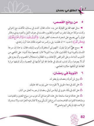 ‫رمضان‬ ‫في‬ ‫انطلق‬
82
55:‫القصص‬ ‫روائع‬ ‫من‬
‫إخواين‬ ‫مع‬ ‫فأكلت‬ ،‫بستان‬ ‫يف‬ ‫كنت‬ :‫فقال‬ ،‫حاله‬ ‫بدء‬ ‫عن‬ ‫املبارك‬ ‫بن‬ ‫اهلل‬ ‫عبد‬ ‫سئل‬ ◄
‫وطائر‬‫بيدي‬‫والعود‬‫الليل‬‫جوف‬‫يف‬‫فقمت‬،‫والطنبور‬‫العود‬‫برضب‬‫ا‬ ً‫حريص‬‫ا‬ً‫ع‬‫مول‬‫وكنت‬
‫ﯖ‬‫ﯕ‬‫ﯔ‬‫ﯓ‬‫ﮱ‬‫ﮰ‬‫ﮯ‬‫ﮋ‬ :‫يقول‬ ‫الطري‬ ‫فسمعت‬ ،‫شجرة‬ ‫عىل‬ ‫يصيح‬ ‫رأيس‬ ‫فوق‬
.‫زهدي‬ ‫أول‬ ‫هذا‬ ‫فكان‬ ،‫العود‬ ‫وكرست‬ ،‫بىل‬ :‫فقلت‬ ،]16 :‫[احلديد‬ ‫ﮊ‬‫ﯘ‬ ‫ﯗ‬
‫رسعة‬ ‫إن‬ ‫هذا‬ ‫يا‬ :‫فقال‬ ،‫إليك‬ ‫وأتوب‬ ‫أستغفرك‬ ‫إين‬ ‫اللهم‬ :‫يقول‬ ‫ا‬ً‫ي‬‫أعراب‬ ٌّ‫عيل‬ ‫سمع‬ ◄
‫من‬ ‫املايض‬ ‫عىل‬ :‫أشياء‬ ‫ستة‬ ‫جيمعها‬ :‫قال‬ ‫التوبة؟‬ ‫وما‬ :‫قال‬ ،‫الكذابني‬ ‫توبة‬ ‫بالتوبة‬ ‫اللسان‬
‫عىل‬ ‫يعزم‬ ‫وأن‬ ،‫اخلصوم‬ ‫واستحالل‬ ‫املظامل‬ ‫ورد‬ ،‫اإلعادة‬ ‫الفرائض‬ ‫وعىل‬ ،‫الندامة‬ ‫الذنوب‬
‫مرارة‬ ‫تذيقها‬ ‫وأن‬ ،‫املعصية‬ ‫يف‬ ‫أدأبتها‬ ‫كام‬ ‫اهلل‬ ‫طاعة‬ ‫يف‬ ‫نفسك‬ ‫تدئب‬ ‫وأن‬ ،‫يعودوا‬ ‫ال‬ ‫أن‬
.‫املعايص‬ ‫حالوة‬ ‫أذقتها‬ ‫كام‬ ‫الطاعة‬
66:‫رمضان‬ ‫في‬ ‫التوبة‬
.‫له‬ ‫يغفر‬ ‫ومل‬ ‫رمضان‬ ‫أدرك‬ ‫ملن‬ ‫ويل‬ 
.‫عليك‬ ‫اهلل‬ ‫يتوب‬ ‫حتى‬ ‫منه‬ ‫تقوم‬ ‫ال‬ ‫طويل‬ ‫دعاء‬ ‫يف‬ ‫لك‬ ‫هل‬ 
.‫النار‬ ‫من‬ ‫العتق‬ ‫به‬ ‫ترجو‬ ‫رمضان‬ ‫ليايل‬ ‫من‬ ‫ليلة‬ ‫يف‬ ‫غزيز‬ ‫بكاء‬ ‫يف‬ ‫لك‬ ‫هل‬ 
،‫واملغنيات‬ ‫املغنني‬ ‫سامع‬ ‫من‬ ‫تتوب‬ ‫أن‬ ‫يف‬ ‫الفرصة‬ ‫هذه‬ ‫مثل‬ ‫سانحة‬ ‫فرصة‬ ‫هناك‬ ‫هل‬ 
‫تستدرك‬‫وال‬،‫العثرات‬‫فيه‬‫تقال‬‫ال‬‫يوم‬‫يأيت‬‫أن‬‫قبل‬‫أرسع‬،‫الفاضحات‬‫القنوات‬‫ومشاهدة‬
!‫فمتى؟‬ ‫اليوم‬ ‫يكن‬ ‫مل‬ ‫فإن‬ ،‫الزالت‬
 