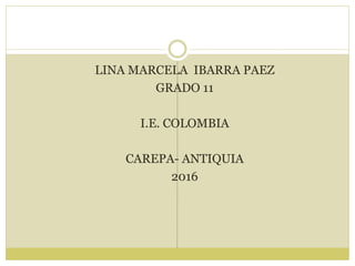 LINA MARCELA IBARRA PAEZ
GRADO 11
I.E. COLOMBIA
CAREPA- ANTIQUIA
2016
 