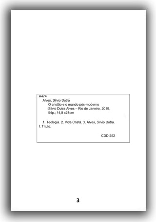 3
A474
Alves, Silvio Dutra
O cristão e o mundo pós-moderno
Silvio Dutra Alves – Rio de Janeiro, 2019.
54p.; 14,8 x21cm
1. Teologia. 2. Vida Cristã. 3. Alves, Silvio Dutra.
I. Título.
CDD 252
 