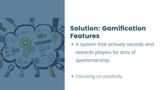 A system that actively records and
rewards players for acts of
sportsmanship.
Focusing on positivity
Solution: Gamification
Features
 