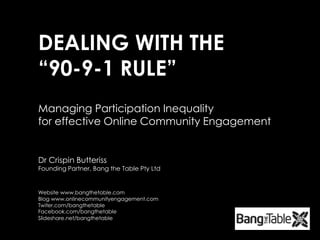 DEALING WITH THE“90-9-1 RULE” Managing Participation Inequality  for effective Online Community Engagement Dr Crispin ButterissFounding Partner, Bang the Table Pty Ltd Website www.bangthetable.com Blog www.onlinecommunityengagement.com  Twiter.com/bangthetable Facebook.com/bangthetable Slideshare.net/bangthetable 