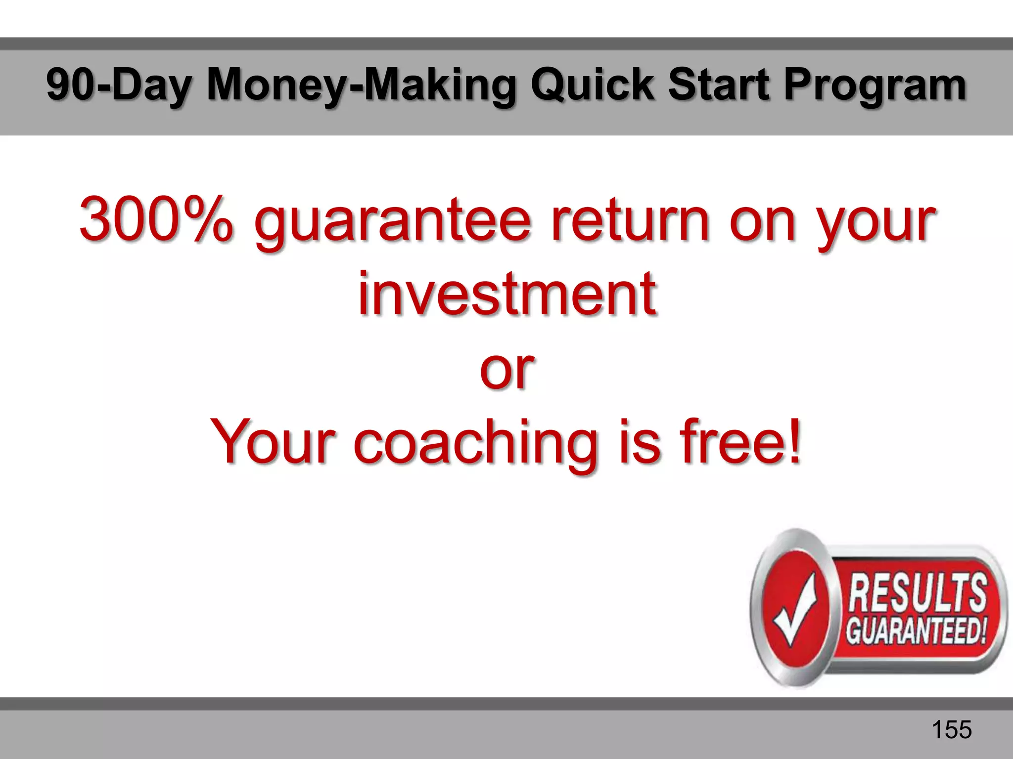 90-Day Money-Making Quick Start Program
300% guarantee return on your
investment
or
Your coaching is free!
155
 